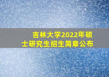 吉林大学2022年硕士研究生招生简章公布