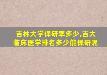 吉林大学保研率多少,吉大临床医学排名多少能保研呢