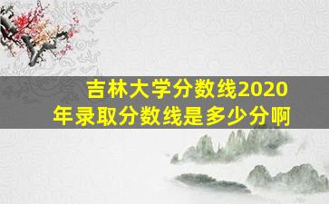 吉林大学分数线2020年录取分数线是多少分啊