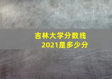 吉林大学分数线2021是多少分