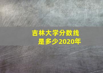 吉林大学分数线是多少2020年