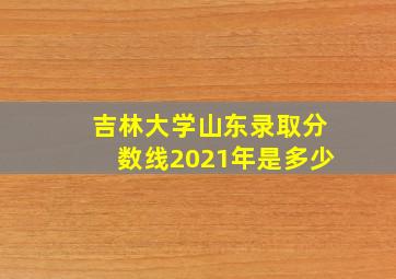 吉林大学山东录取分数线2021年是多少