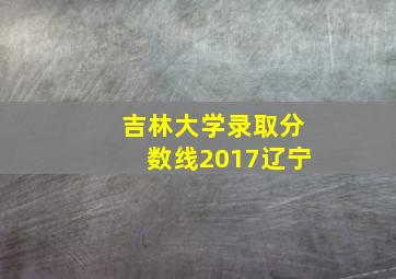 吉林大学录取分数线2017辽宁