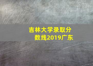 吉林大学录取分数线2019广东