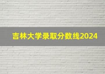 吉林大学录取分数线2024