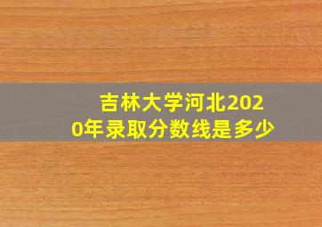 吉林大学河北2020年录取分数线是多少