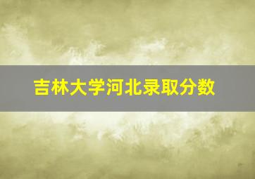 吉林大学河北录取分数