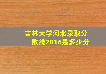 吉林大学河北录取分数线2016是多少分