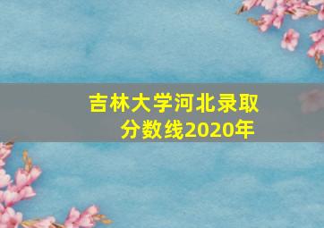 吉林大学河北录取分数线2020年