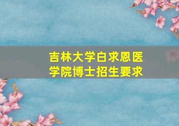 吉林大学白求恩医学院博士招生要求