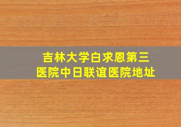 吉林大学白求恩第三医院中日联谊医院地址