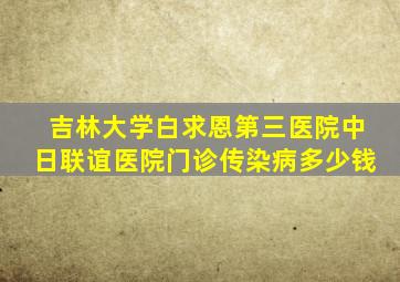 吉林大学白求恩第三医院中日联谊医院门诊传染病多少钱