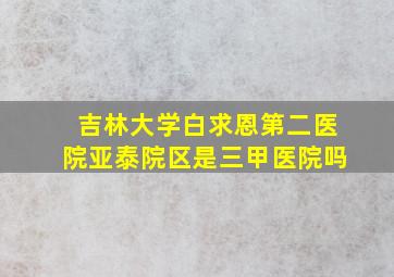 吉林大学白求恩第二医院亚泰院区是三甲医院吗