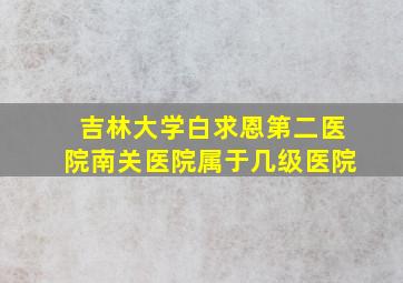 吉林大学白求恩第二医院南关医院属于几级医院