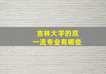 吉林大学的双一流专业有哪些