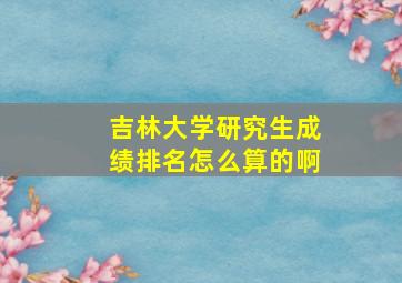 吉林大学研究生成绩排名怎么算的啊