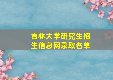 吉林大学研究生招生信息网录取名单