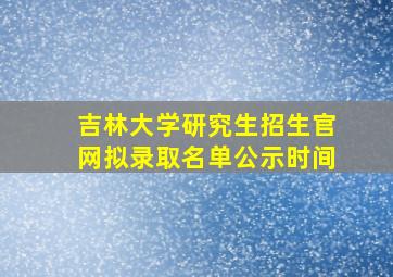 吉林大学研究生招生官网拟录取名单公示时间