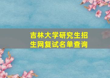 吉林大学研究生招生网复试名单查询