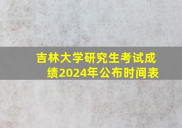 吉林大学研究生考试成绩2024年公布时间表