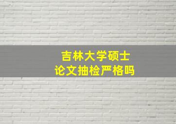 吉林大学硕士论文抽检严格吗