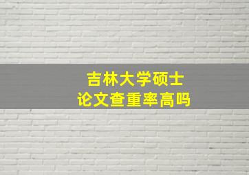 吉林大学硕士论文查重率高吗