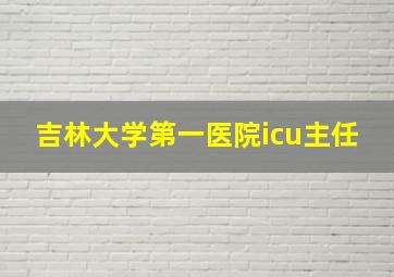 吉林大学第一医院icu主任