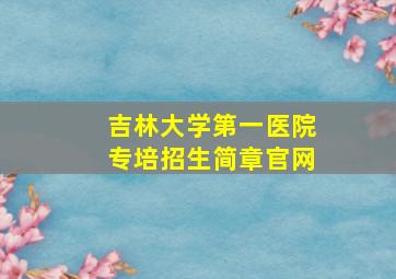 吉林大学第一医院专培招生简章官网