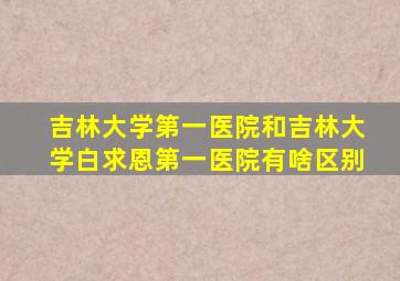 吉林大学第一医院和吉林大学白求恩第一医院有啥区别