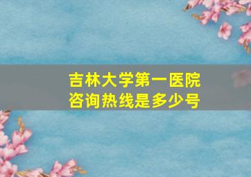 吉林大学第一医院咨询热线是多少号