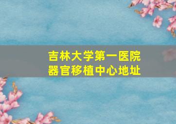 吉林大学第一医院器官移植中心地址