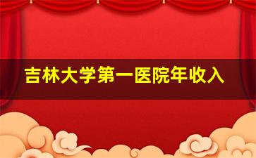 吉林大学第一医院年收入