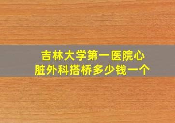 吉林大学第一医院心脏外科搭桥多少钱一个