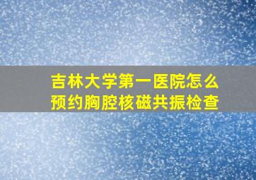 吉林大学第一医院怎么预约胸腔核磁共振检查