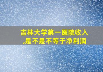 吉林大学第一医院收入,是不是不等于净利润