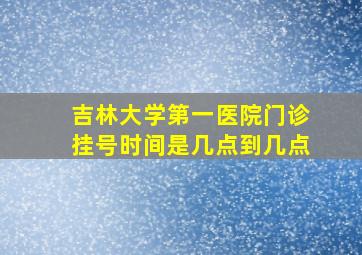 吉林大学第一医院门诊挂号时间是几点到几点