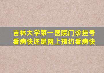 吉林大学第一医院门诊挂号看病快还是网上预约看病快