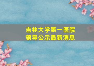 吉林大学第一医院领导公示最新消息