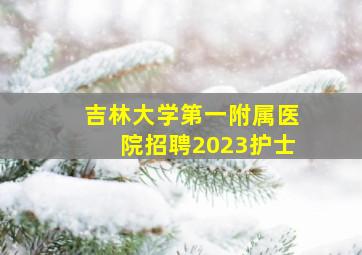 吉林大学第一附属医院招聘2023护士