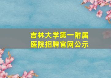 吉林大学第一附属医院招聘官网公示