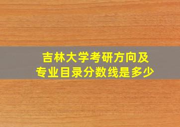 吉林大学考研方向及专业目录分数线是多少