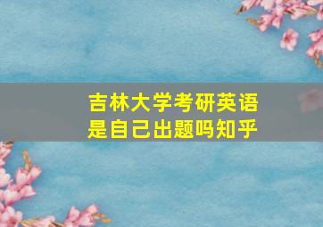 吉林大学考研英语是自己出题吗知乎