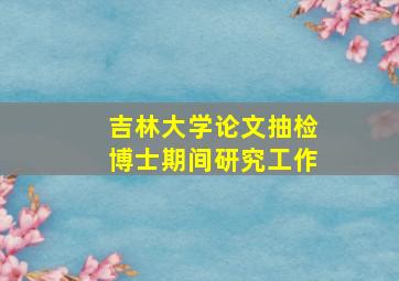 吉林大学论文抽检博士期间研究工作