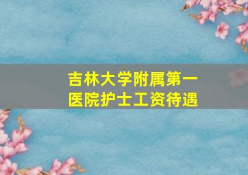 吉林大学附属第一医院护士工资待遇