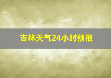 吉林天气24小时预报