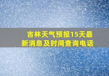 吉林天气预报15天最新消息及时间查询电话