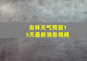 吉林天气预报15天最新消息视频