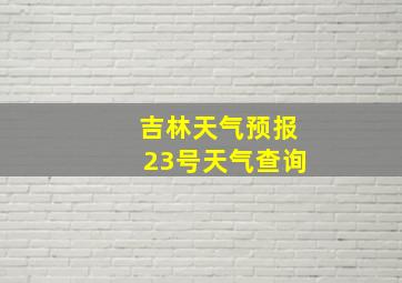 吉林天气预报23号天气查询