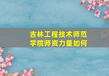 吉林工程技术师范学院师资力量如何