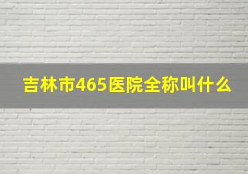 吉林市465医院全称叫什么